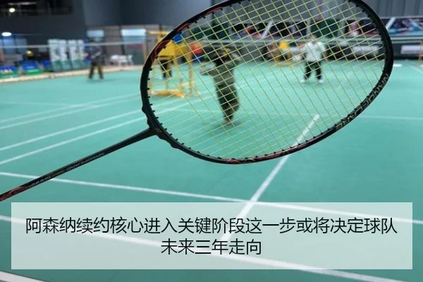 阿森纳续约核心进入关键阶段这一步或将决定球队未来三年走向